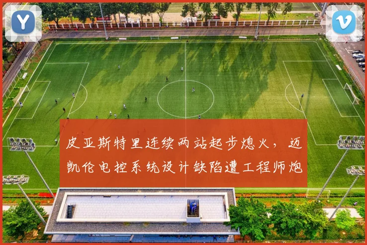 皮亚斯特里连续两站起步熄火,迈凯伦电控系统设计缺陷遭工程师炮轰
