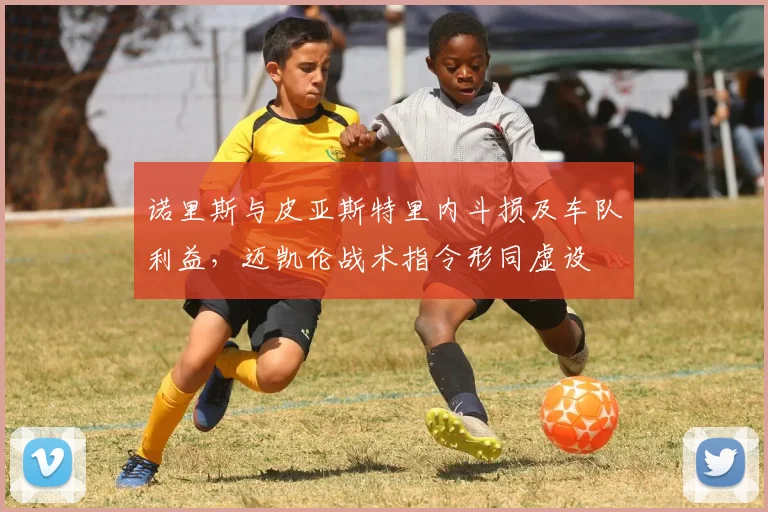 诺里斯与皮亚斯特里内斗损及车队利益,迈凯伦战术指令形同虚设