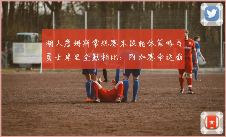 湖人詹姆斯常规赛末段轮休策略与勇士库里全勤相比,附加赛命运截然不同