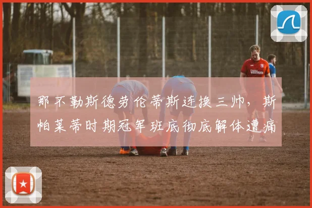 那不勒斯德劳伦蒂斯连换三帅,斯帕莱蒂时期冠军班底彻底解体遭痛批