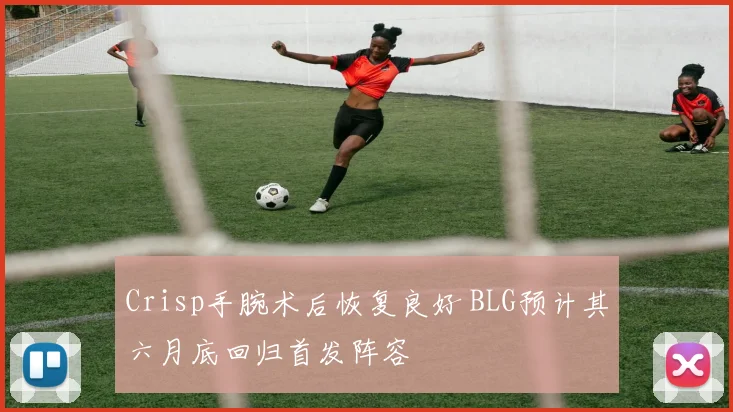 Crisp手腕术后恢复良好 BLG预计其六月底回归首发阵容