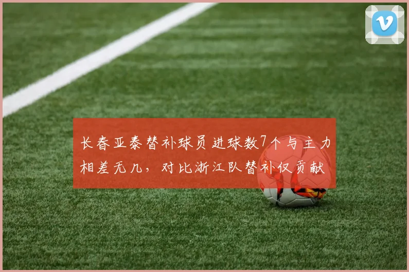 长春亚泰替补球员进球数7个与主力相差无几,对比浙江队替补仅贡献2球板凳深度天壤之别