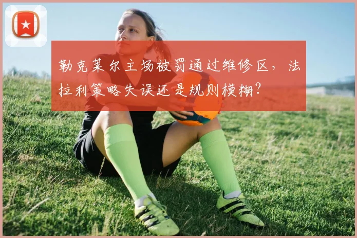 勒克莱尔主场被罚通过维修区，法拉利策略失误还是规则模糊？