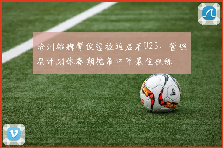 沧州雄狮肇俊哲被迫启用U23，管理层计划休赛期挖角中甲最佳教练