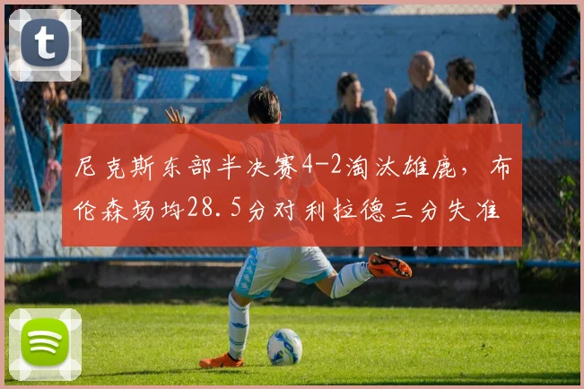 尼克斯东部半决赛4-2淘汰雄鹿，布伦森场均28.5分对利拉德三分失准，后场核心统治力直观